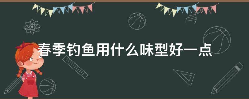 春季钓鱼用什么味型好一点（春季钓鱼用什么味型饵料最好）