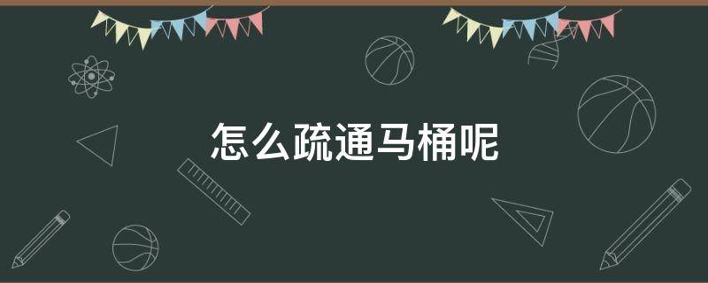 怎么疏通马桶呢 怎么才能疏通马桶