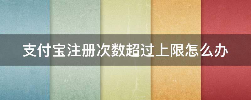 支付宝注册次数超过上限怎么办（支付宝注册次数超过上限怎么办啊）