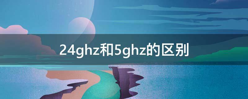 2.4ghz和5ghz的区别（手机2.4ghz和5ghz的区别）