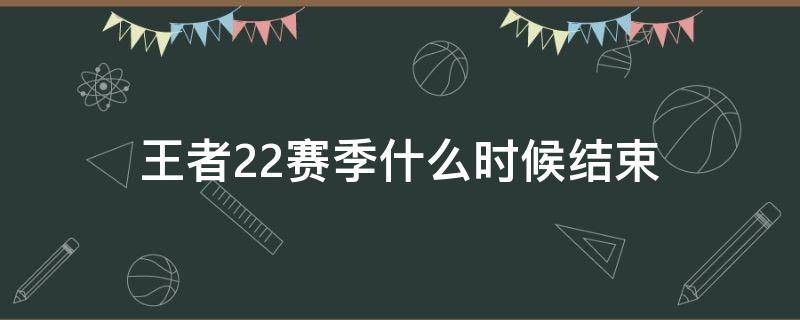 王者22赛季什么时候结束 王者22赛季结束具体时间