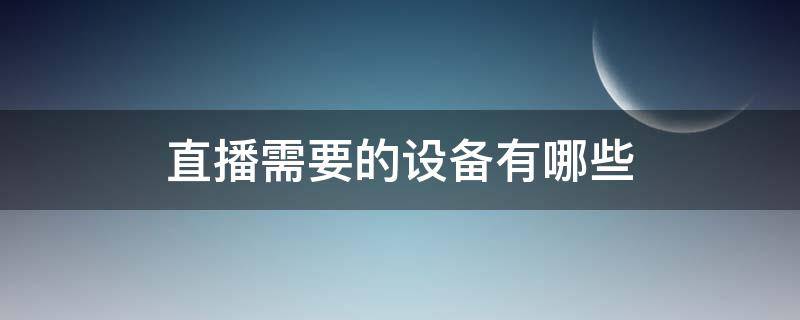 直播需要的设备有哪些（抖音直播需要的设备有哪些）