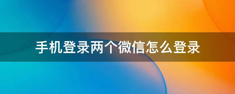 手机登录两个微信怎么登录 手机登录两个微信怎么登录视频