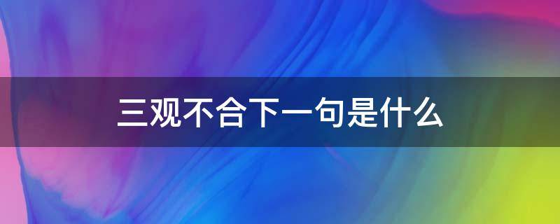 三观不合下一句是什么（三观不正下一句是什么）