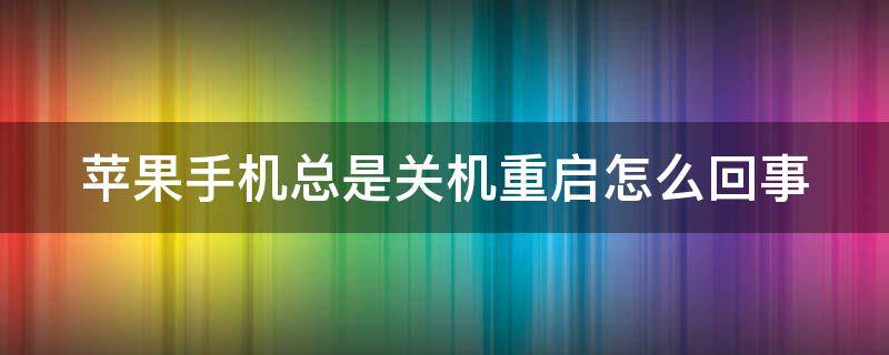 苹果手机总是关机重启怎么回事 苹果手机总是关机重启怎么回事儿