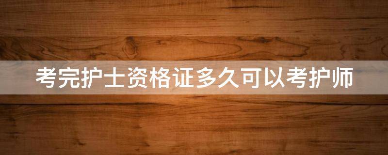 考完护士资格证多久可以考护师 考完护士资格证多久可以考护师证书