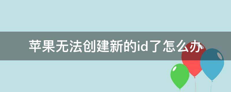 苹果无法创建新的id了怎么办（苹果手机此时无法创建新ID怎么办）