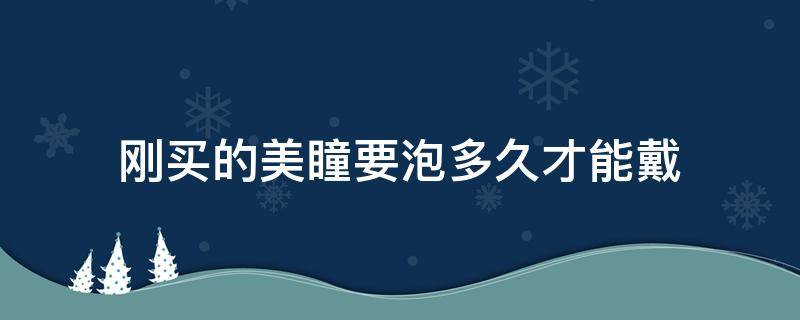 刚买的美瞳要泡多久才能戴 刚买回来的美瞳要泡多久才能戴