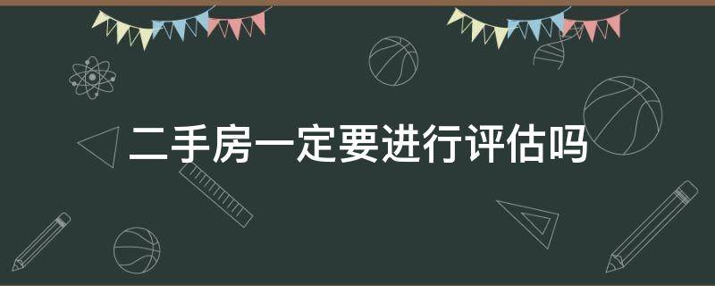 二手房一定要进行评估吗（购买二手房必须评估吗）