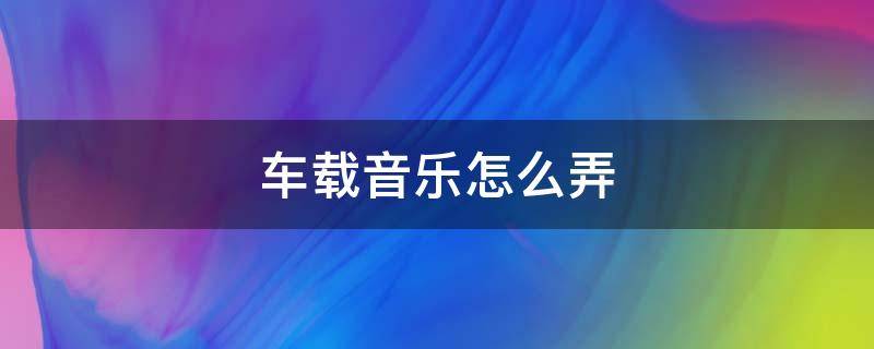 车载音乐怎么弄（抖音里的车载音乐怎么弄）