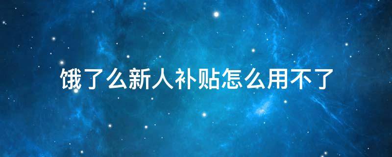 饿了么新人补贴怎么用不了（饿了么新人补贴用不了）