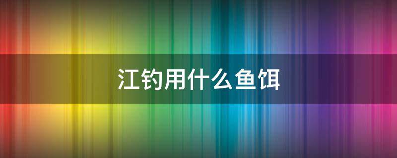 江钓用什么鱼饵（在江里面钓鱼要用什么鱼饵）