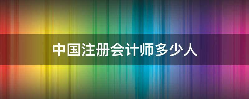 中国注册会计师多少人 中国注册会计师有多少人?