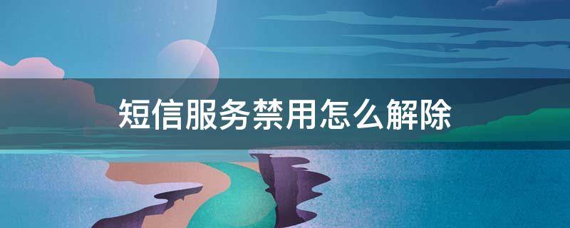 短信服务禁用怎么解除 短信禁止使用怎么解除