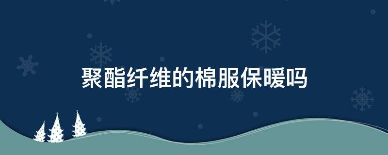 聚酯纤维的棉服保暖吗（保暖衣聚酯纤维和棉）