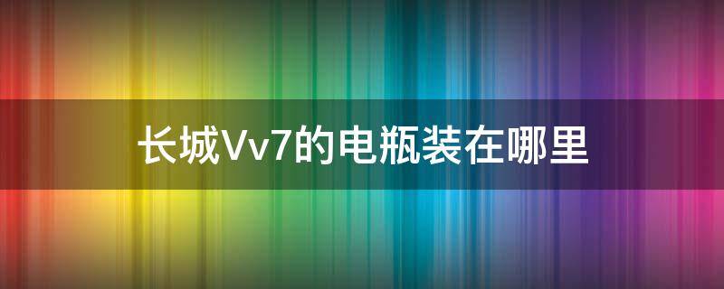 长城Vv7的电瓶装在哪里（长城Vv7的电瓶装在哪里）