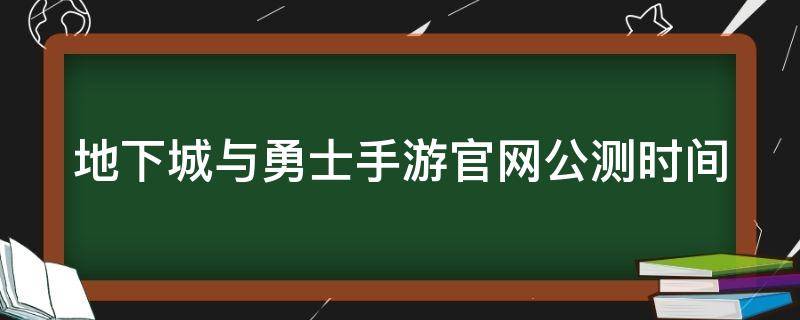 地下城与勇士手游官网公测时间（地下城与勇士手游公测具体时间）