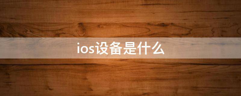 ios设备是什么 ios系统设备是什么