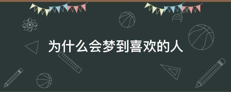 为什么会梦到喜欢的人 为什么会梦到喜欢的人和自己在一起了