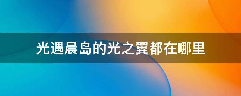 光遇晨岛的光之翼都在哪里 光遇的光之翼的位置都在哪晨岛