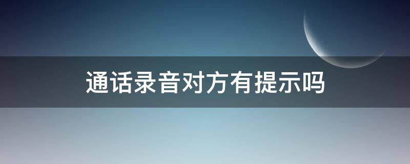 通话录音对方有提示吗 通话中对方录音会有什么提示