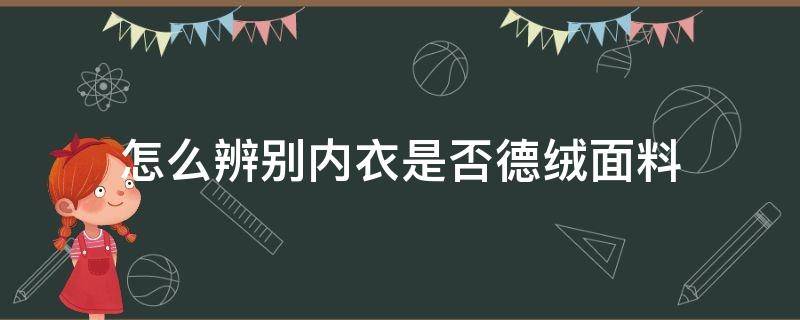 怎么辨别内衣是否德绒面料（怎样辨别真假德绒内衣）