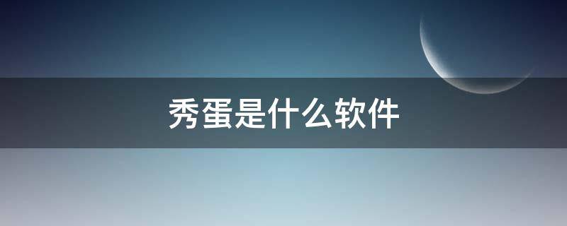 秀蛋是什么软件 秀蛋软件下载