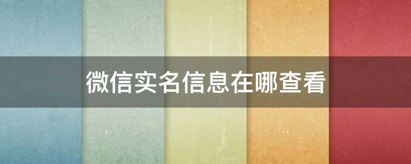 微信实名信息在哪查看（微信在哪里查看实名信息）