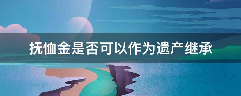 抚恤金是否可以作为遗产继承 抚恤金可以作为遗产继承吗