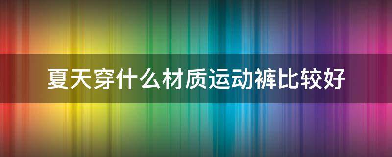 夏天穿什么材质运动裤比较好 夏天穿什么材质的运动裤