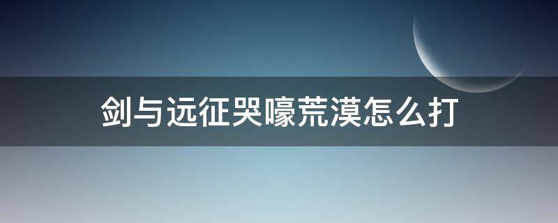 剑与远征哭嚎荒漠怎么打（哭嚎荒野剑与远征）