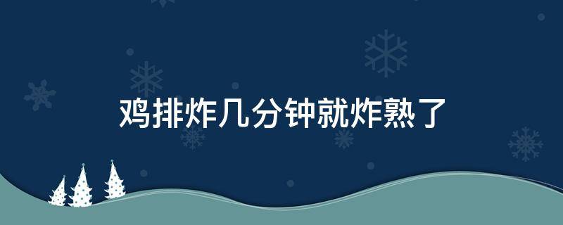 鸡排炸几分钟就炸熟了（鸡排炸多久能熟透）