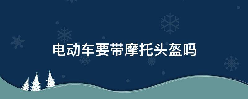 电动车要带摩托头盔吗（骑摩托车可以带电动车头盔吗）