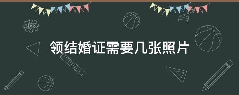 领结婚证需要几张照片（结婚照要几张相片领证）