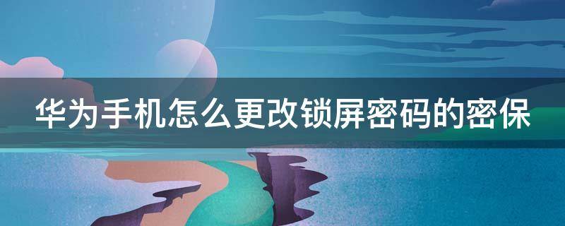 华为手机怎么更改锁屏密码的密保（华为手机怎么更改锁屏密码的密保设置）