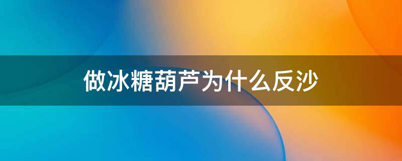 做冰糖葫芦为什么反沙 做冰糖葫芦为什么会反沙