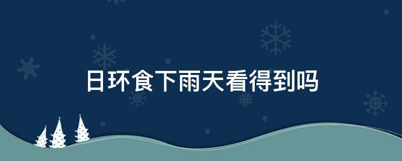 日环食下雨天看得到吗 人们在晴天看到日环食可能吗