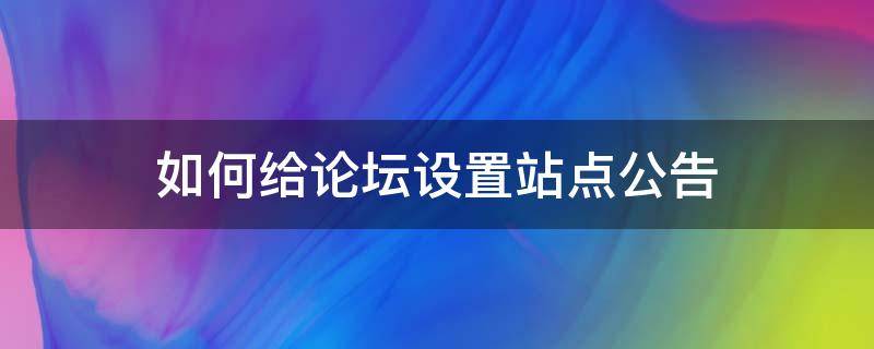 如何给论坛设置站点公告（论坛公告怎么写）