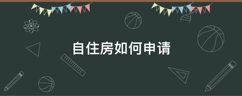 自住房如何申请（申请自住房必备条件是什么）