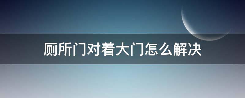 厕所门对着大门怎么解决 厕所对着大门怎么办