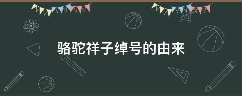 骆驼祥子绰号的由来 骆驼祥子中骆驼祥子绰号的由来