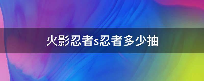 火影忍者s忍者多少抽（火影忍者s忍者多少抽保底）