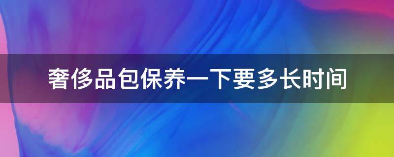 奢侈品包保养一下要多长时间（包包保养需要多长时间）