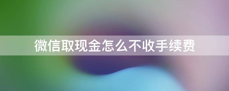 微信取现金怎么不收手续费 微信取现不要手续费