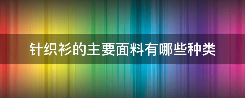 针织衫的主要面料有哪些种类（一般针织衫是什么面料）