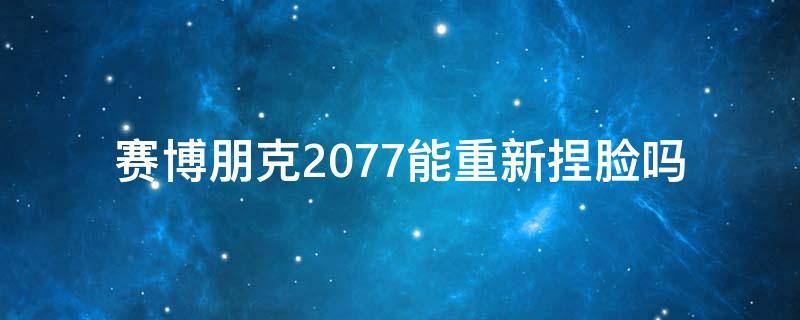 赛博朋克2077能重新捏脸吗（赛博朋克2077不能重新捏脸吗）