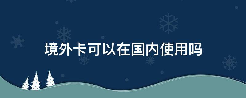 境外卡可以在国内使用吗 境外卡怎么在国内使用