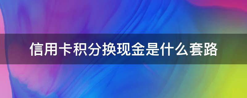 信用卡积分换现金是什么套路（信用卡积分兑换现金怎么做）