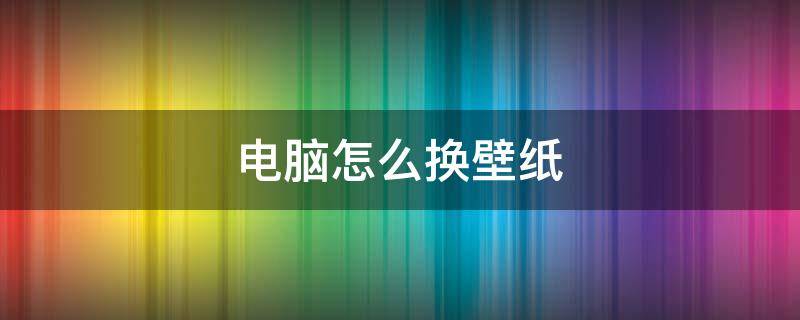 电脑怎么换壁纸 电脑怎么换壁纸自定义