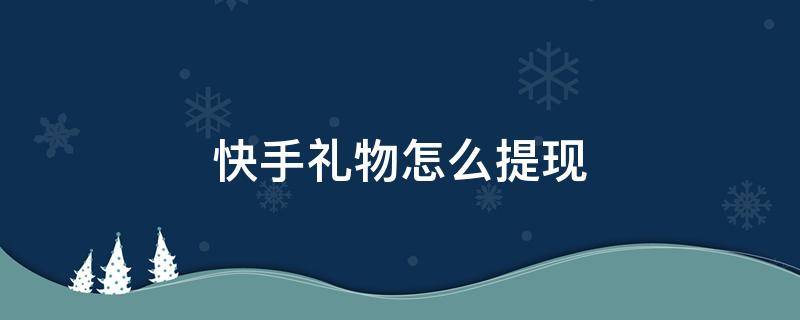 快手礼物怎么提现 快手礼物怎么提现到微信